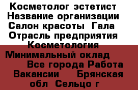 Косметолог-эстетист › Название организации ­ Салон красоты "Гала" › Отрасль предприятия ­ Косметология › Минимальный оклад ­ 60 000 - Все города Работа » Вакансии   . Брянская обл.,Сельцо г.